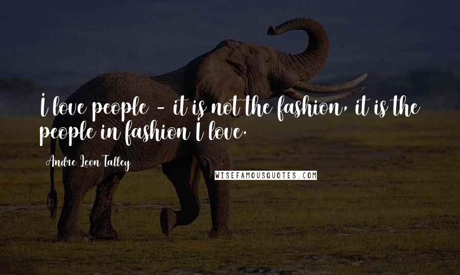 Andre Leon Talley Quotes: I love people - it is not the fashion, it is the people in fashion I love.