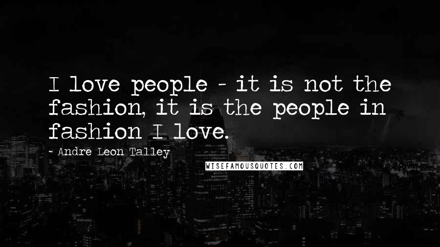 Andre Leon Talley Quotes: I love people - it is not the fashion, it is the people in fashion I love.