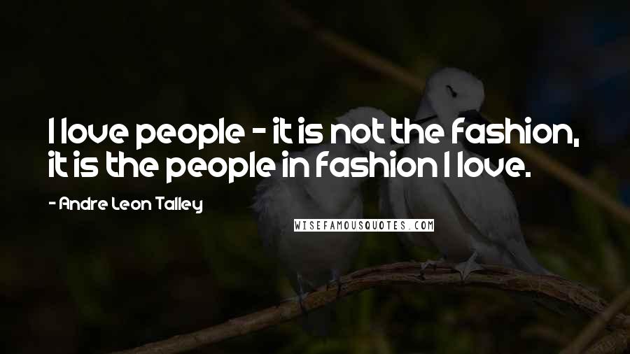 Andre Leon Talley Quotes: I love people - it is not the fashion, it is the people in fashion I love.