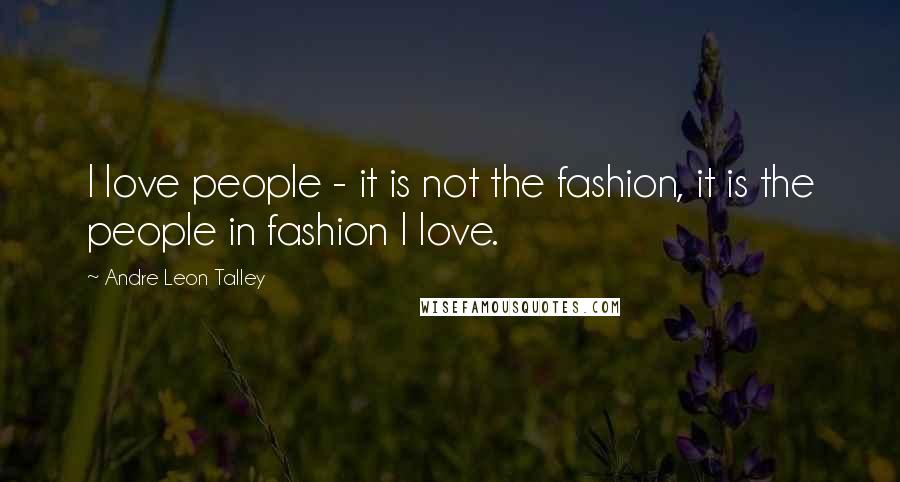 Andre Leon Talley Quotes: I love people - it is not the fashion, it is the people in fashion I love.