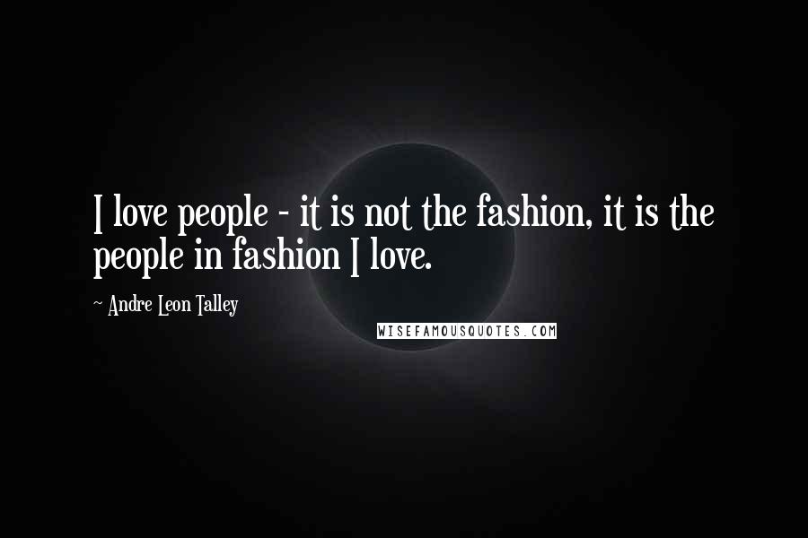 Andre Leon Talley Quotes: I love people - it is not the fashion, it is the people in fashion I love.