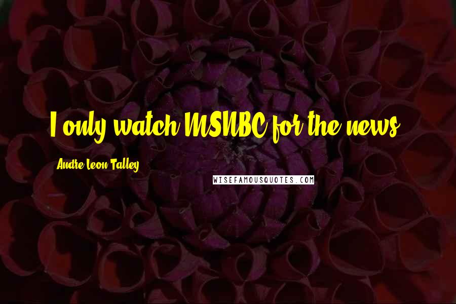 Andre Leon Talley Quotes: I only watch MSNBC for the news.