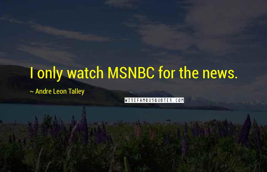 Andre Leon Talley Quotes: I only watch MSNBC for the news.