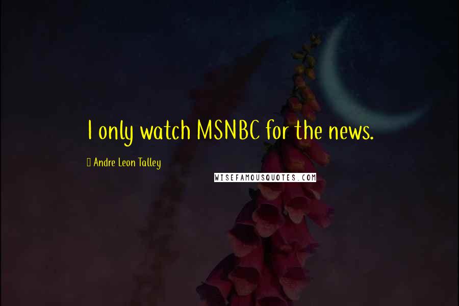 Andre Leon Talley Quotes: I only watch MSNBC for the news.