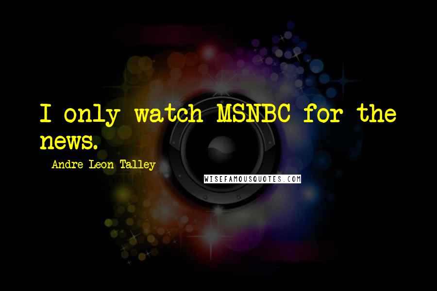 Andre Leon Talley Quotes: I only watch MSNBC for the news.