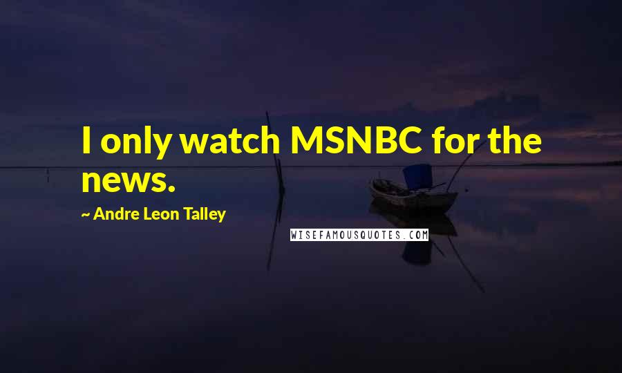 Andre Leon Talley Quotes: I only watch MSNBC for the news.