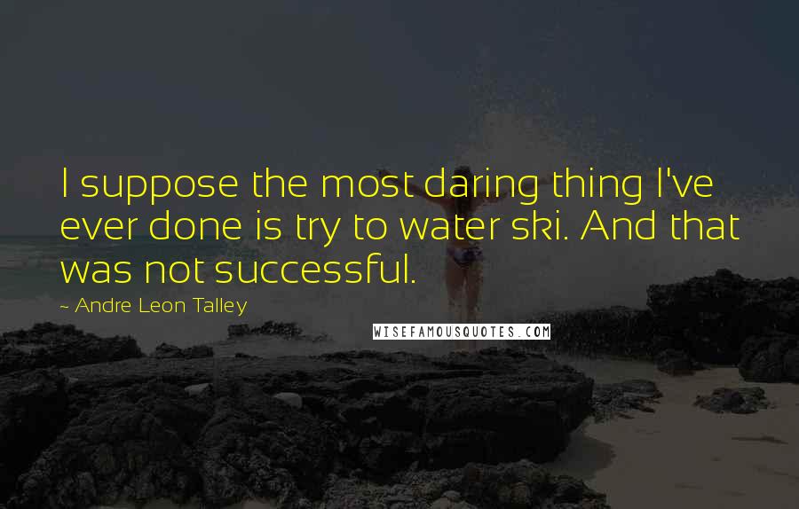 Andre Leon Talley Quotes: I suppose the most daring thing I've ever done is try to water ski. And that was not successful.