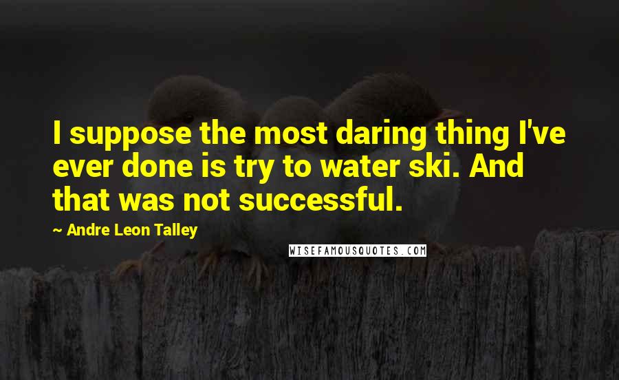 Andre Leon Talley Quotes: I suppose the most daring thing I've ever done is try to water ski. And that was not successful.
