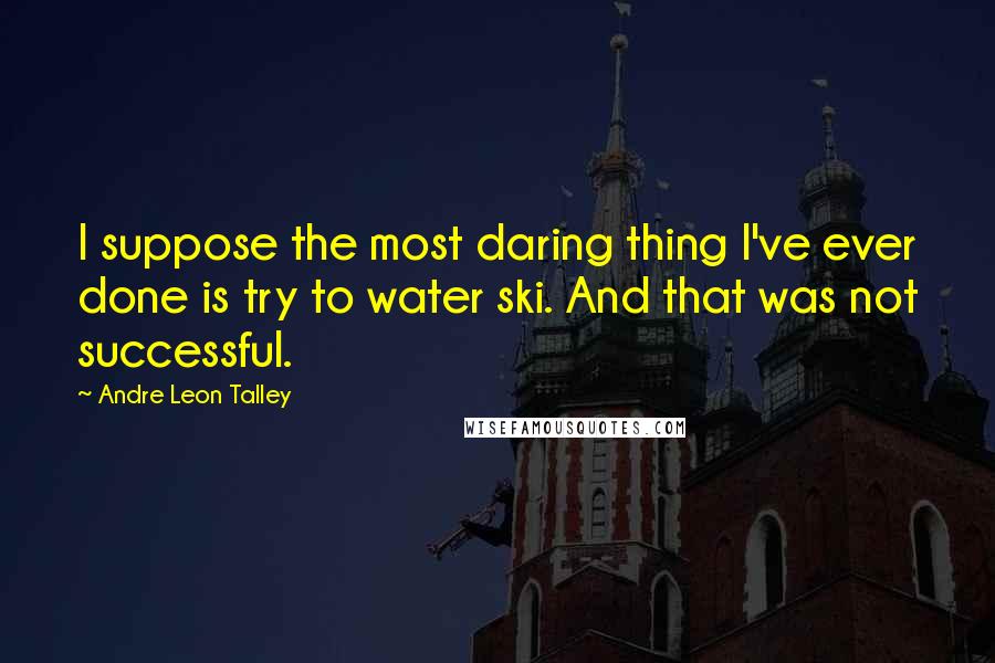 Andre Leon Talley Quotes: I suppose the most daring thing I've ever done is try to water ski. And that was not successful.