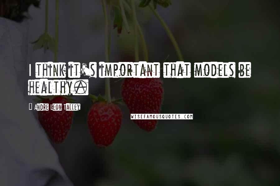 Andre Leon Talley Quotes: I think it's important that models be healthy.