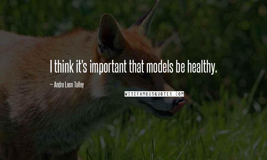 Andre Leon Talley Quotes: I think it's important that models be healthy.