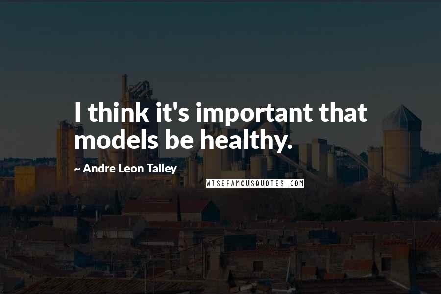 Andre Leon Talley Quotes: I think it's important that models be healthy.