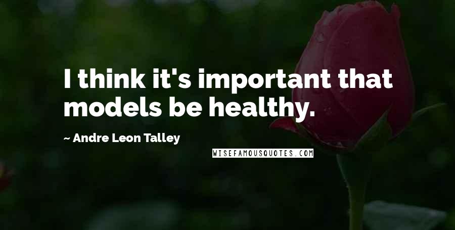 Andre Leon Talley Quotes: I think it's important that models be healthy.