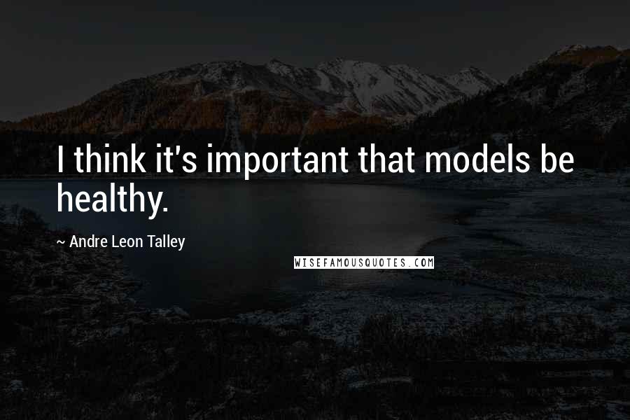 Andre Leon Talley Quotes: I think it's important that models be healthy.