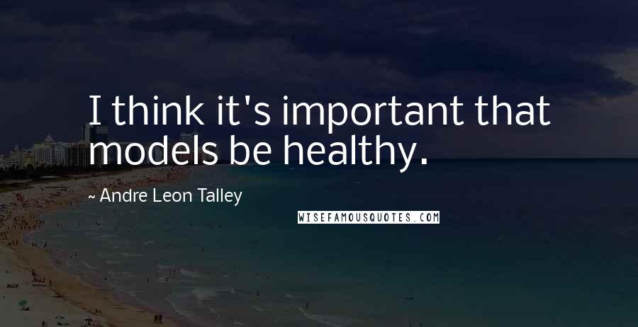 Andre Leon Talley Quotes: I think it's important that models be healthy.