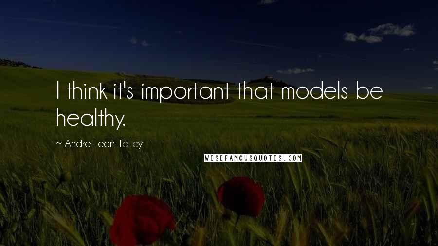 Andre Leon Talley Quotes: I think it's important that models be healthy.