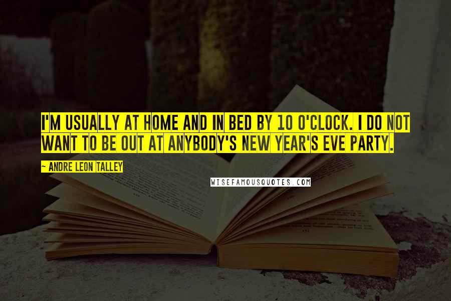 Andre Leon Talley Quotes: I'm usually at home and in bed by 10 o'clock. I do not want to be out at anybody's New Year's Eve party.