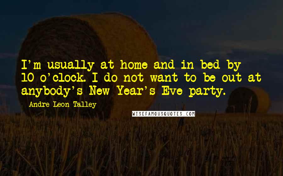 Andre Leon Talley Quotes: I'm usually at home and in bed by 10 o'clock. I do not want to be out at anybody's New Year's Eve party.