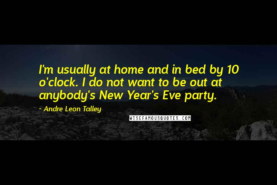 Andre Leon Talley Quotes: I'm usually at home and in bed by 10 o'clock. I do not want to be out at anybody's New Year's Eve party.