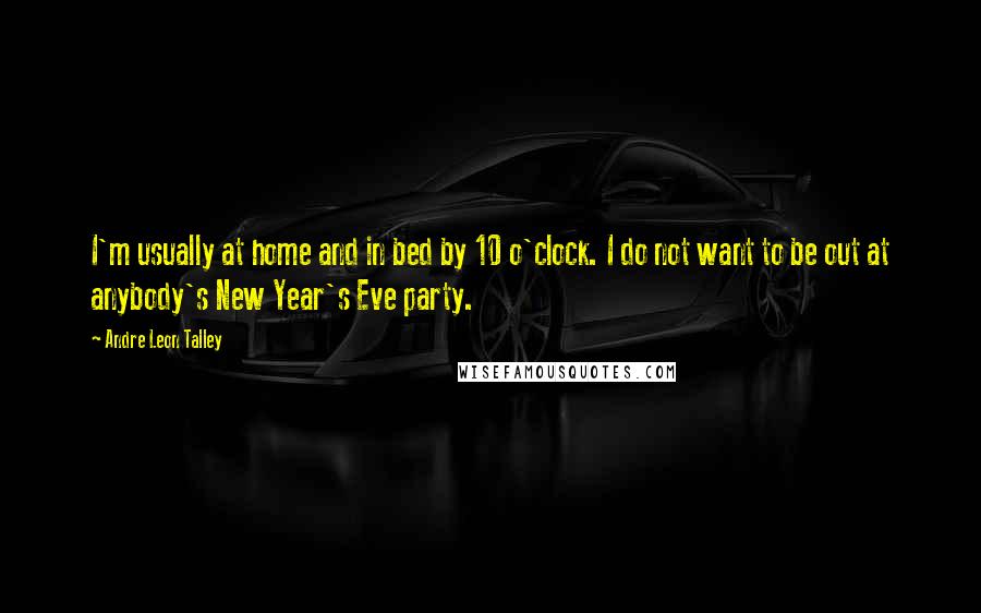Andre Leon Talley Quotes: I'm usually at home and in bed by 10 o'clock. I do not want to be out at anybody's New Year's Eve party.