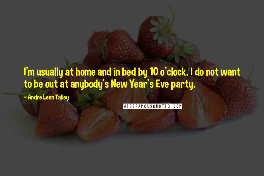 Andre Leon Talley Quotes: I'm usually at home and in bed by 10 o'clock. I do not want to be out at anybody's New Year's Eve party.