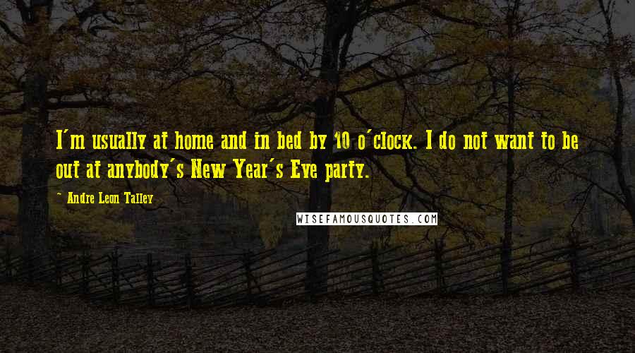 Andre Leon Talley Quotes: I'm usually at home and in bed by 10 o'clock. I do not want to be out at anybody's New Year's Eve party.