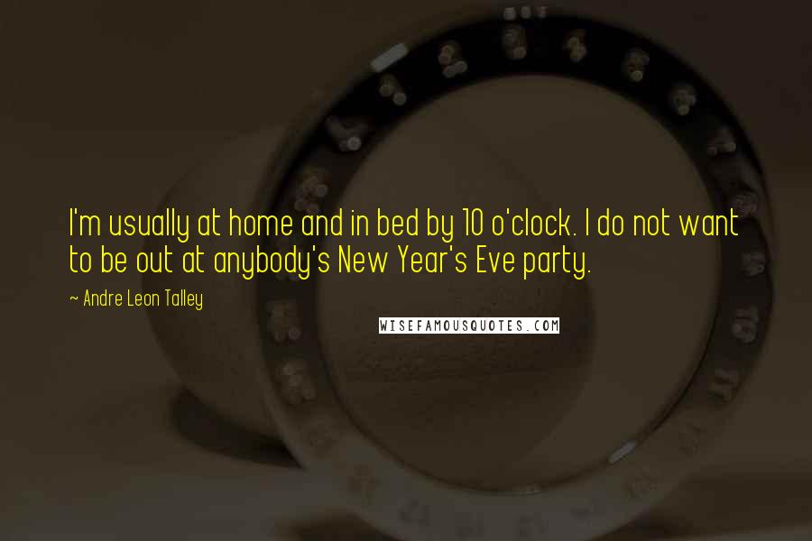 Andre Leon Talley Quotes: I'm usually at home and in bed by 10 o'clock. I do not want to be out at anybody's New Year's Eve party.