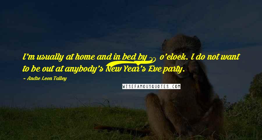 Andre Leon Talley Quotes: I'm usually at home and in bed by 10 o'clock. I do not want to be out at anybody's New Year's Eve party.