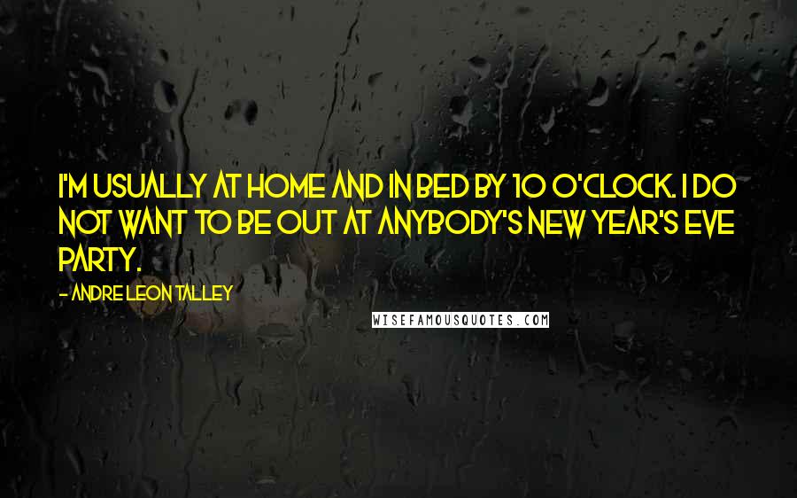 Andre Leon Talley Quotes: I'm usually at home and in bed by 10 o'clock. I do not want to be out at anybody's New Year's Eve party.