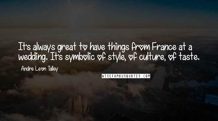 Andre Leon Talley Quotes: It's always great to have things from France at a wedding. It's symbolic of style, of culture, of taste.