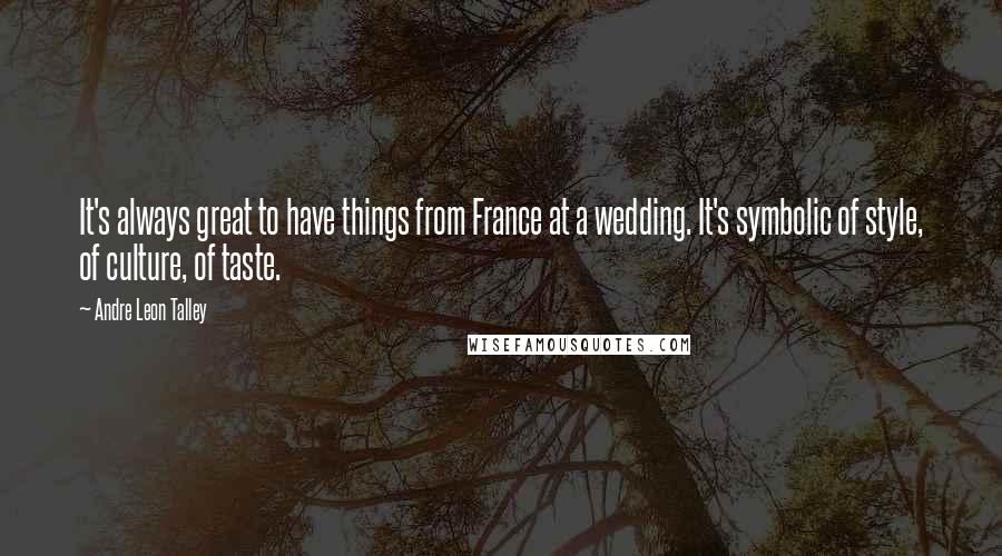 Andre Leon Talley Quotes: It's always great to have things from France at a wedding. It's symbolic of style, of culture, of taste.