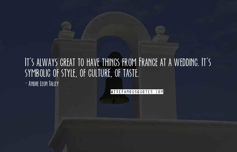 Andre Leon Talley Quotes: It's always great to have things from France at a wedding. It's symbolic of style, of culture, of taste.