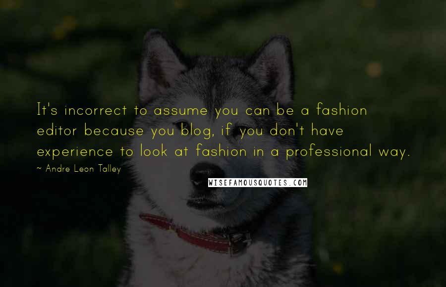 Andre Leon Talley Quotes: It's incorrect to assume you can be a fashion editor because you blog, if you don't have experience to look at fashion in a professional way.