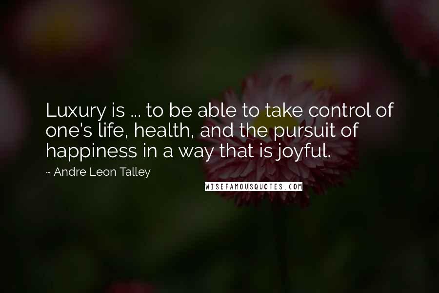 Andre Leon Talley Quotes: Luxury is ... to be able to take control of one's life, health, and the pursuit of happiness in a way that is joyful.