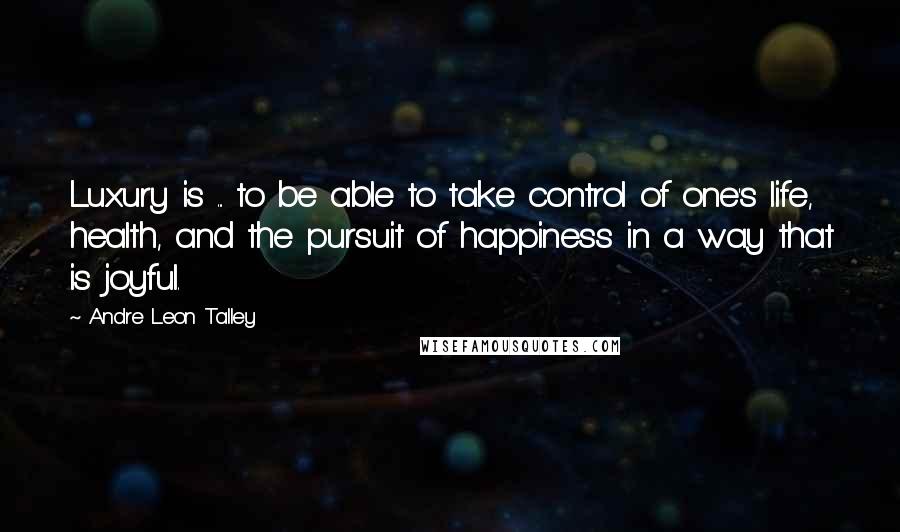 Andre Leon Talley Quotes: Luxury is ... to be able to take control of one's life, health, and the pursuit of happiness in a way that is joyful.