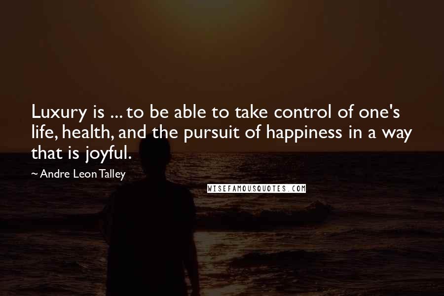 Andre Leon Talley Quotes: Luxury is ... to be able to take control of one's life, health, and the pursuit of happiness in a way that is joyful.