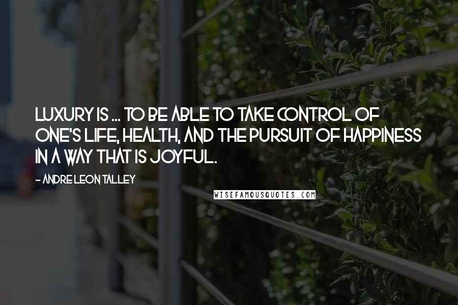 Andre Leon Talley Quotes: Luxury is ... to be able to take control of one's life, health, and the pursuit of happiness in a way that is joyful.