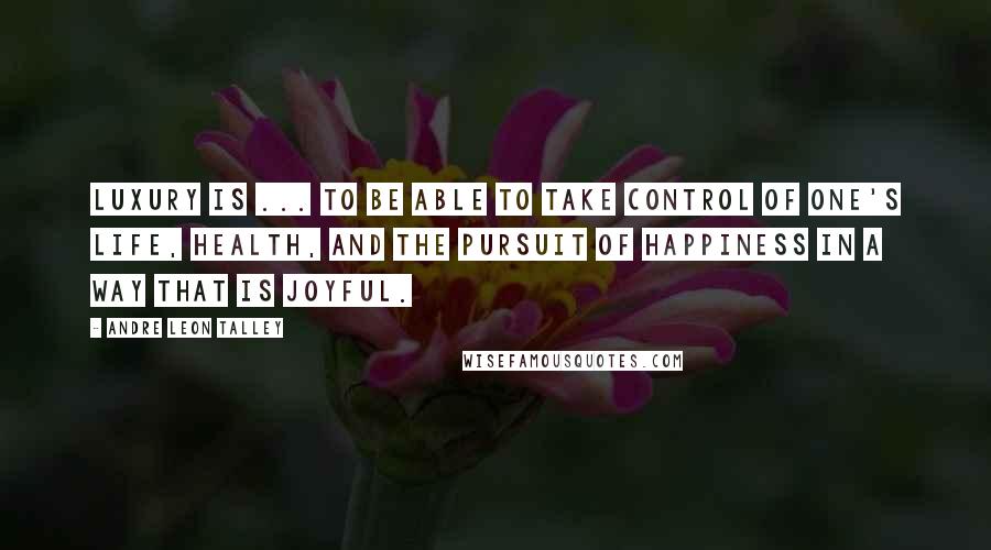 Andre Leon Talley Quotes: Luxury is ... to be able to take control of one's life, health, and the pursuit of happiness in a way that is joyful.