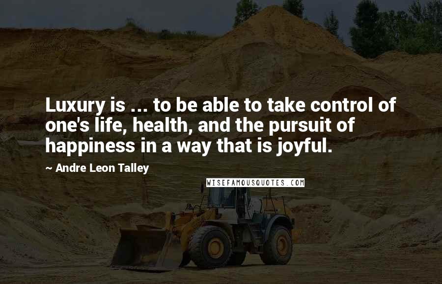 Andre Leon Talley Quotes: Luxury is ... to be able to take control of one's life, health, and the pursuit of happiness in a way that is joyful.