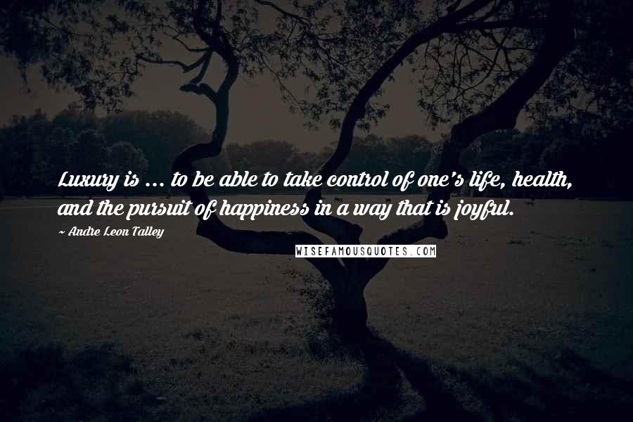 Andre Leon Talley Quotes: Luxury is ... to be able to take control of one's life, health, and the pursuit of happiness in a way that is joyful.