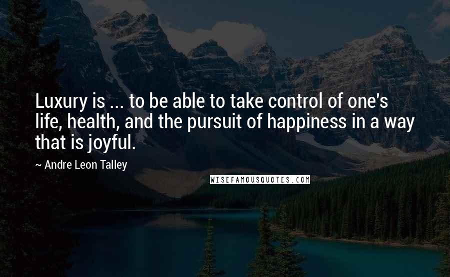 Andre Leon Talley Quotes: Luxury is ... to be able to take control of one's life, health, and the pursuit of happiness in a way that is joyful.