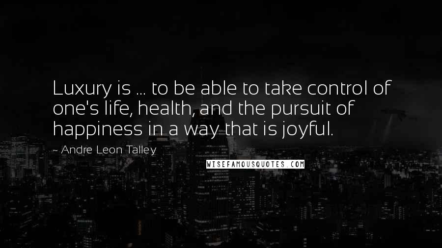 Andre Leon Talley Quotes: Luxury is ... to be able to take control of one's life, health, and the pursuit of happiness in a way that is joyful.