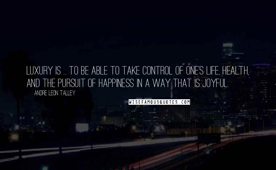 Andre Leon Talley Quotes: Luxury is ... to be able to take control of one's life, health, and the pursuit of happiness in a way that is joyful.