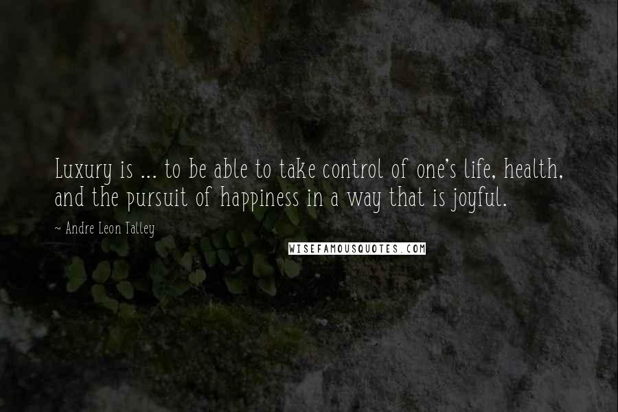 Andre Leon Talley Quotes: Luxury is ... to be able to take control of one's life, health, and the pursuit of happiness in a way that is joyful.