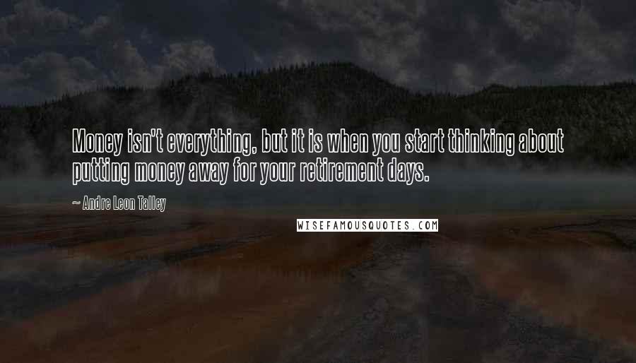 Andre Leon Talley Quotes: Money isn't everything, but it is when you start thinking about putting money away for your retirement days.