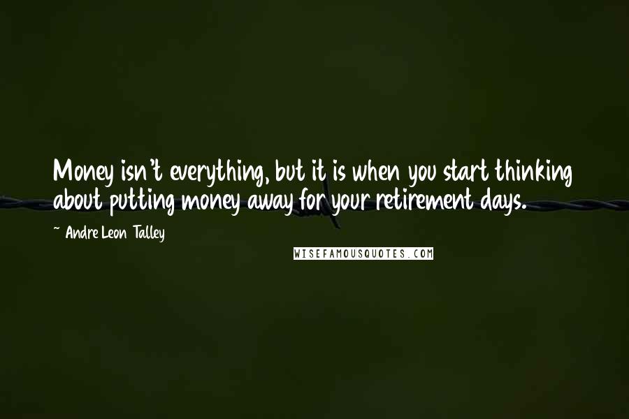 Andre Leon Talley Quotes: Money isn't everything, but it is when you start thinking about putting money away for your retirement days.
