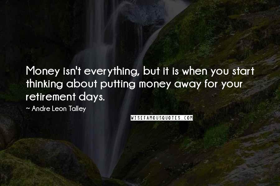 Andre Leon Talley Quotes: Money isn't everything, but it is when you start thinking about putting money away for your retirement days.