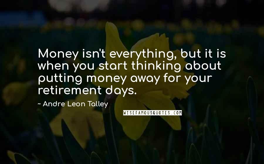 Andre Leon Talley Quotes: Money isn't everything, but it is when you start thinking about putting money away for your retirement days.