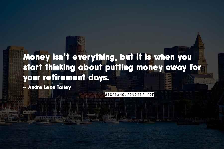 Andre Leon Talley Quotes: Money isn't everything, but it is when you start thinking about putting money away for your retirement days.