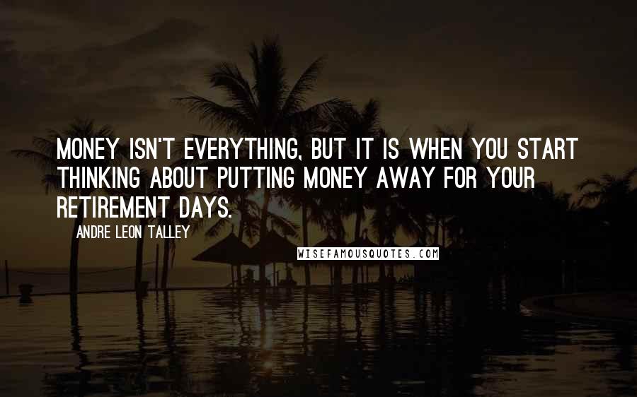 Andre Leon Talley Quotes: Money isn't everything, but it is when you start thinking about putting money away for your retirement days.